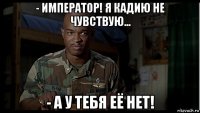 - император! я кадию не чувствую... - а у тебя её нет!