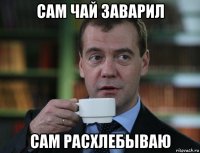 сам чай заварил сам расхлебываю