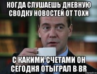 когда слушаешь дневную сводку новостей от тохи с какими счетами он сегодня отыграл в br