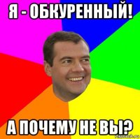 я - обкуренный! а почему не вы?