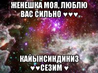 женешка моя, люблю вас сильно ♥♥♥ кайынсиндиниз ♥♥сезим ♥