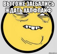 вы тоже заебались ждать халфлайф 