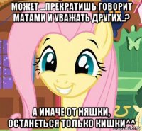 может ...прекратишь говорит матами и уважать других..? а иначе от няшки, останеться только кишки^^