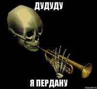 дудуду я пердану