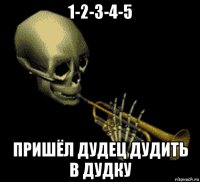 1-2-3-4-5 пришёл дудец дудить в дудку