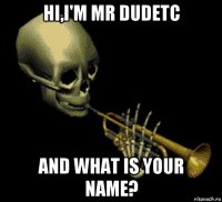 hi,i'm mr dudetc and what is your name?