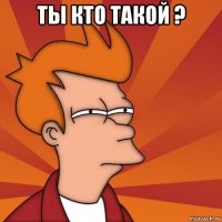 ты кто такой ? 