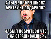 а ты че не бреешься? бритву не подарили? забыл побриться что ли? отращиваешь?