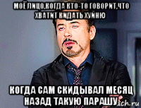 моё лицо,когда кто-то говорит,что хватит кидать хуйню когда сам скидывал месяц назад такую парашу