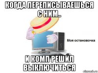 когда переписываешься с ним.. и комп решил выключиться