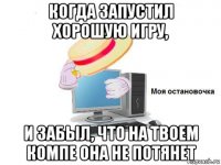 когда запустил хорошую игру, и забыл, что на твоем компе она не потянет