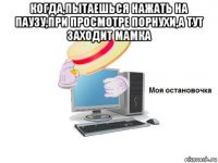 когда,пытаешься нажать на паузу,при просмотре порнухи,а тут заходит мамка 