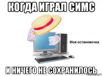 когда играл симс и ничего не сохранилось
