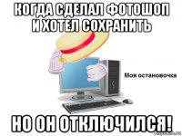 когда сделал фотошоп и хотел сохранить но он отключился!