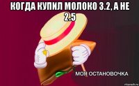 когда купил молоко 3.2, а не 2.5 