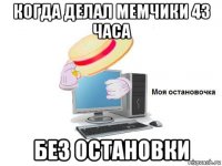когда делал мемчики 43 часа без остановки