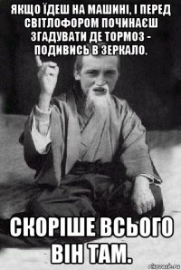 якщо їдеш на машині, і перед світлофором починаєш згадувати де тормоз - подивись в зеркало. скоріше всього він там.