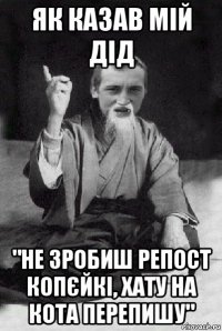 як казав мій дід "не зробиш репост копєйкі, хату на кота перепишу"