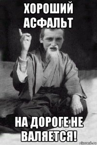 хороший асфальт на дороге не валяется!