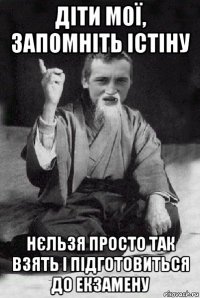 діти мої, запомніть істіну нєльзя просто так взять і підготовиться до екзамену