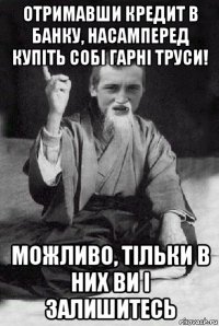 отримавши кредит в банку, насамперед купіть собі гарні труси! можливо, тільки в них ви і залишитесь