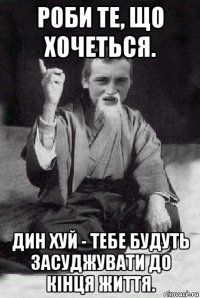 роби те, що хочеться. дин хуй - тебе будуть засуджувати до кінця життя.