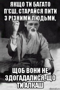 якщо ти багато п'єш, старайся пити з різними людьми, щоб вони не здогадалися, що ти алкаш