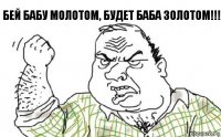 Бей бабу молотом, будет баба золотом!!!