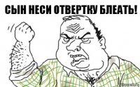 СЫН НЕСИ ОТВЕРТКУ БЛЕАТЬ!