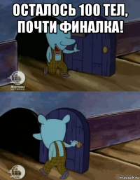 осталось 100 тел, почти финалка! 