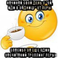 начинай свой день с "ой, иди в задницу" от леры спасибо за еще один засчитаний троллинг леры