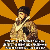  путин! ты - уголовник! зачем ты, лилипут, убил голодом миллионы россиян, которые тебя кормят?