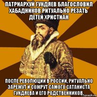 патриархуй гундяев благословил хабадников ритуально резать детей христиан после революции в россии, ритуально зарежут и сожрут самого сатаниста гундяева и его родственников.