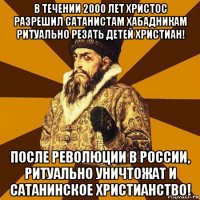 в течении 2000 лет христос разрешил сатанистам хабадникам ритуально резать детей христиан! после революции в россии, ритуально уничтожат и сатанинское христианство!