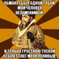 обманут был одной тобой, мой человек незаменимый, и только грустною тоской осыпет снег меня ленивый.