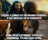 Гладио: я думал,что нас можно сравнить.
я еще никогда так не ошибался Арма: ничего,дружище. Теперь ты понимащь, что мы-одно целое