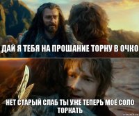 дай я тебя на прошание торну в очко нет старый слаб ты уже теперь моё соло торкать