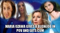  maria ozawa gives a blowjob in pov and eats cum