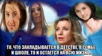  то, что закладывается в детстве, в семье и школе, то и остается на всю жизнь.