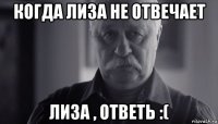 когда лиза не отвечает лиза , ответь :(