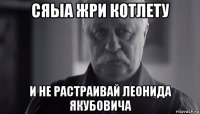 сяыа жри котлету и не растраивай леонида якубовича