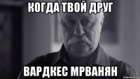 когда твой друг вардкес мрванян