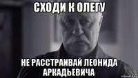 сходи к олегу не расстраивай леонида аркадьевича