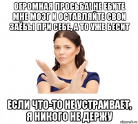 огромная просьба! не ебите мне мозг и оставляйте свои заёбы при себе, а то уже бесит если что-то не устраивает, я никого не держу