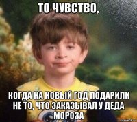 то чувство, когда на новый год подарили не то, что заказывал у деда мороза