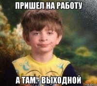 пришел на работу а там - выходной