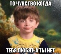 то чувство когда тебя любят, а ты нет