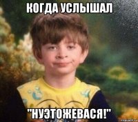 когда услышал "нуэтожевася!"