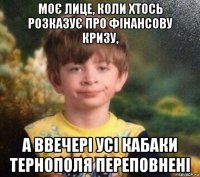 моє лице, коли хтось розказує про фінансову кризу, а ввечері усі кабаки тернополя переповнені