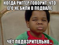 когда риггер говорит, что его не били в подвале чёт подозрительно...